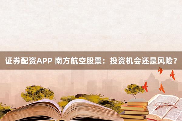 证券配资APP 南方航空股票：投资机会还是风险？