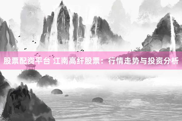 股票配资平台 江南高纤股票：行情走势与投资分析