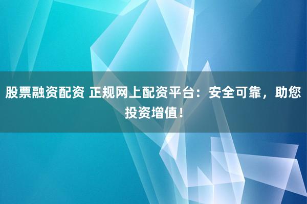 股票融资配资 正规网上配资平台：安全可靠，助您投资增值！