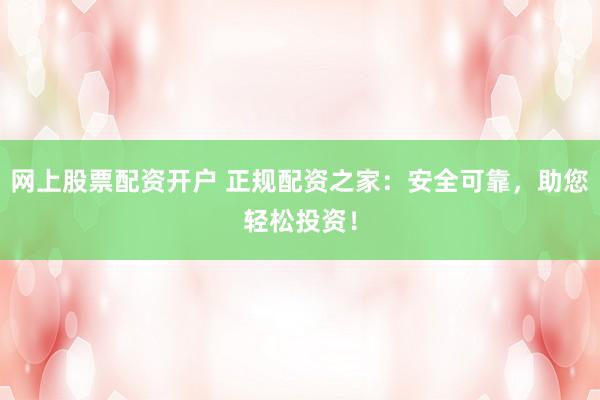 网上股票配资开户 正规配资之家：安全可靠，助您轻松投资！