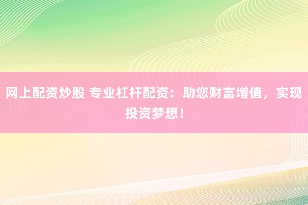 网上配资炒股 专业杠杆配资：助您财富增值，实现投资梦想！