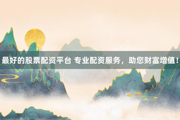 最好的股票配资平台 专业配资服务，助您财富增值！