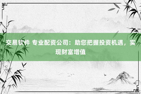 交易软件 专业配资公司：助您把握投资机遇，实现财富增值