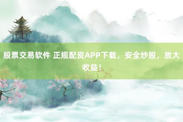 股票交易软件 正规配资APP下载，安全炒股，放大收益！