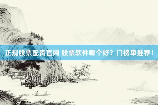 正规股票配资官网 股票软件哪个好？门榜单推荐！