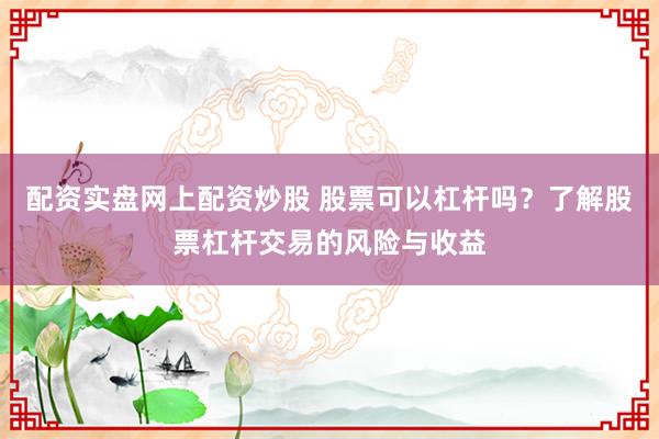 配资实盘网上配资炒股 股票可以杠杆吗？了解股票杠杆交易的风险与收益