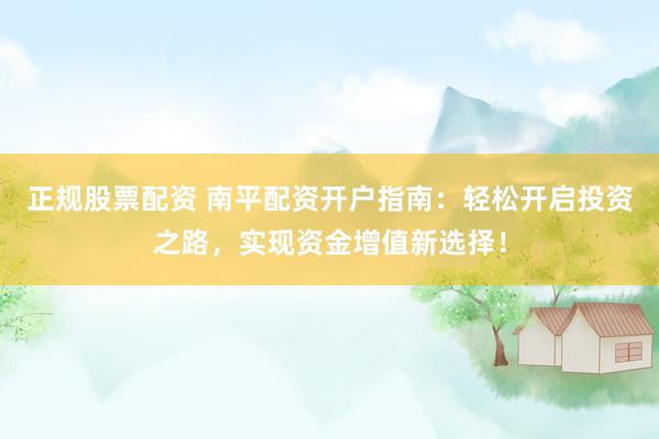 正规股票配资 南平配资开户指南：轻松开启投资之路，实现资金增值新选择！