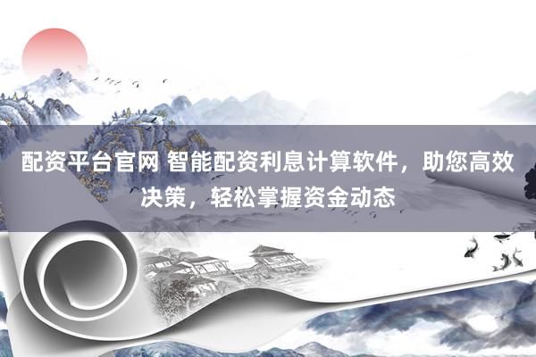 配资平台官网 智能配资利息计算软件，助您高效决策，轻松掌握资金动态