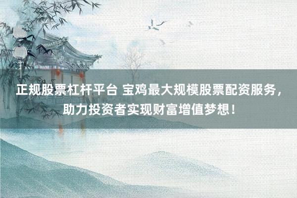 正规股票杠杆平台 宝鸡最大规模股票配资服务，助力投资者实现财富增值梦想！