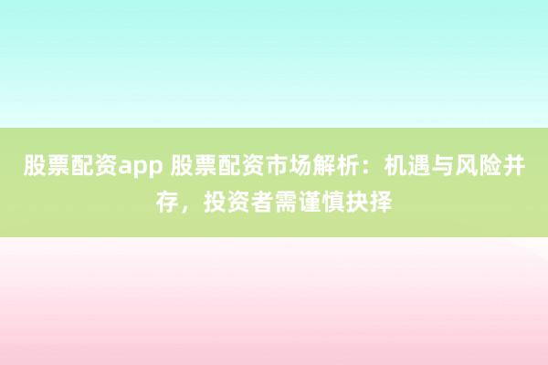 股票配资app 股票配资市场解析：机遇与风险并存，投资者需谨慎抉择