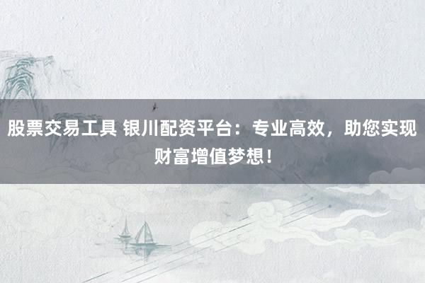 股票交易工具 银川配资平台：专业高效，助您实现财富增值梦想！
