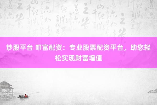 炒股平台 叩富配资：专业股票配资平台，助您轻松实现财富增值