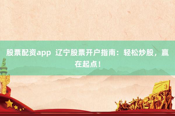 股票配资app  辽宁股票开户指南：轻松炒股，赢在起点！