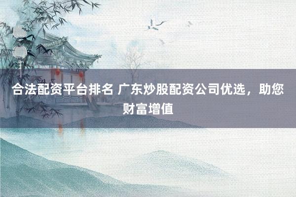 合法配资平台排名 广东炒股配资公司优选，助您财富增值