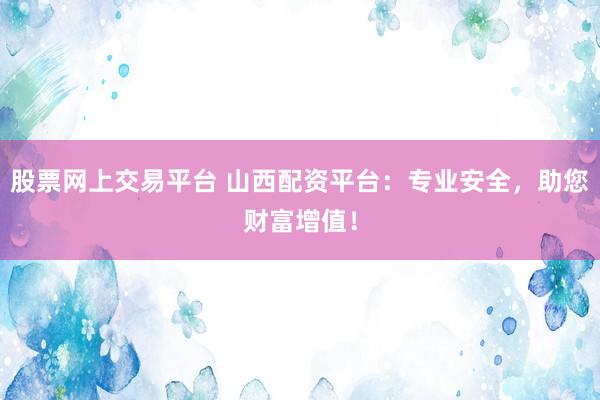 股票网上交易平台 山西配资平台：专业安全，助您财富增值！