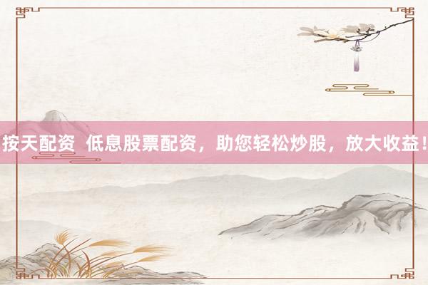 按天配资  低息股票配资，助您轻松炒股，放大收益！
