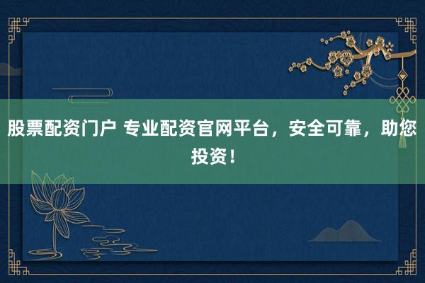 股票配资门户 专业配资官网平台，安全可靠，助您投资！