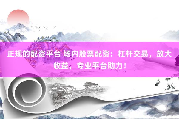 正规的配资平台 场内股票配资：杠杆交易，放大收益，专业平台助力！