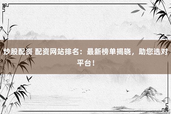 炒股配资 配资网站排名：最新榜单揭晓，助您选对平台！