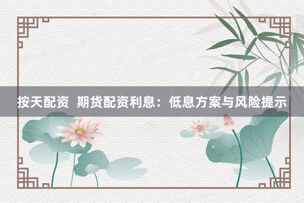 按天配资  期货配资利息：低息方案与风险提示