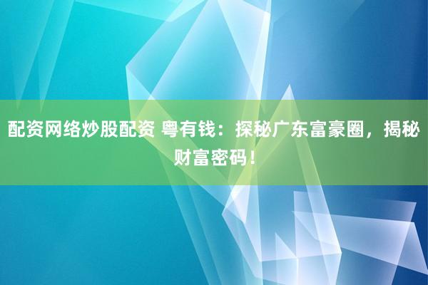 配资网络炒股配资 粤有钱：探秘广东富豪圈，揭秘财富密码！