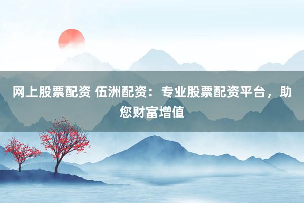 网上股票配资 伍洲配资：专业股票配资平台，助您财富增值