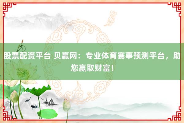 股票配资平台 贝赢网：专业体育赛事预测平台，助您赢取财富！