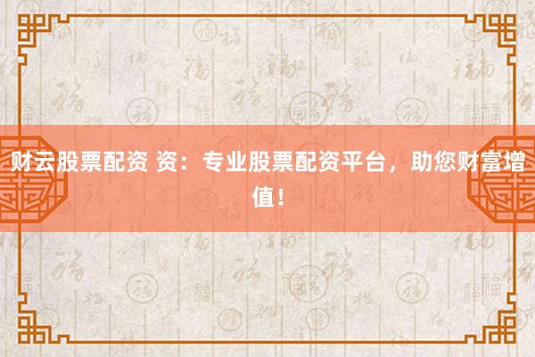 财云股票配资 资：专业股票配资平台，助您财富增值！