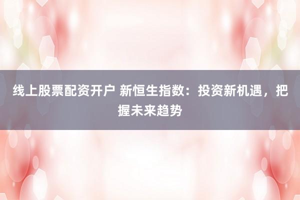 线上股票配资开户 新恒生指数：投资新机遇，把握未来趋势