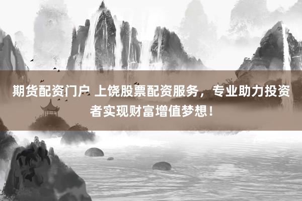 期货配资门户 上饶股票配资服务，专业助力投资者实现财富增值梦想！