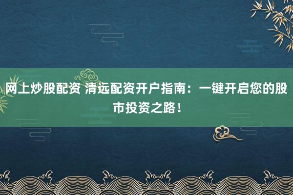 网上炒股配资 清远配资开户指南：一键开启您的股市投资之路！
