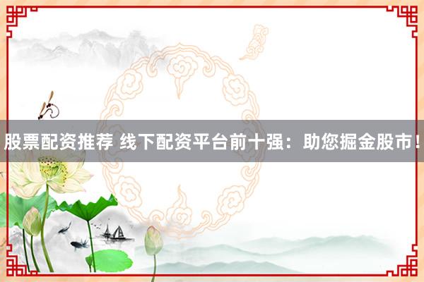 股票配资推荐 线下配资平台前十强：助您掘金股市！