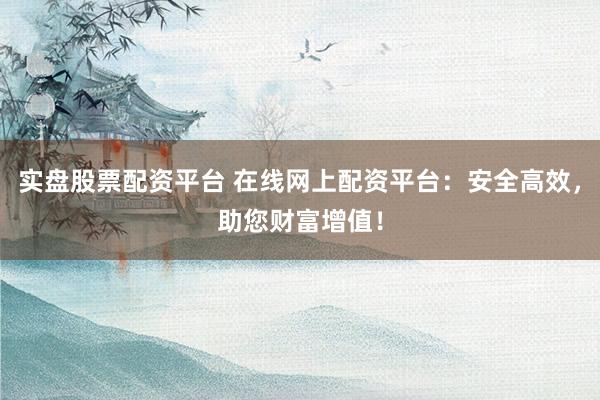 实盘股票配资平台 在线网上配资平台：安全高效，助您财富增值！