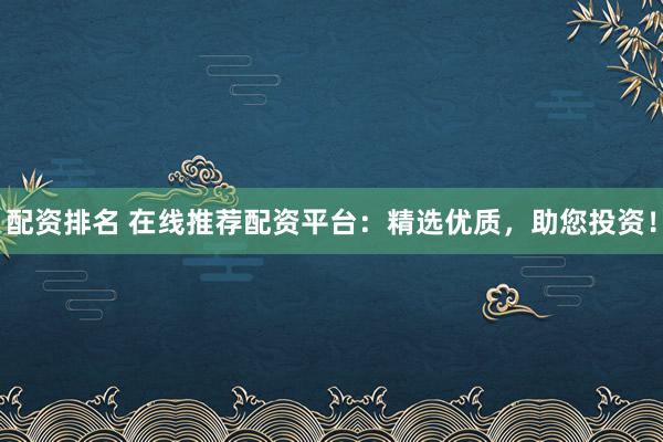 配资排名 在线推荐配资平台：精选优质，助您投资！