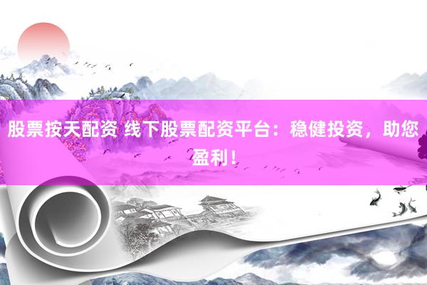 股票按天配资 线下股票配资平台：稳健投资，助您盈利！