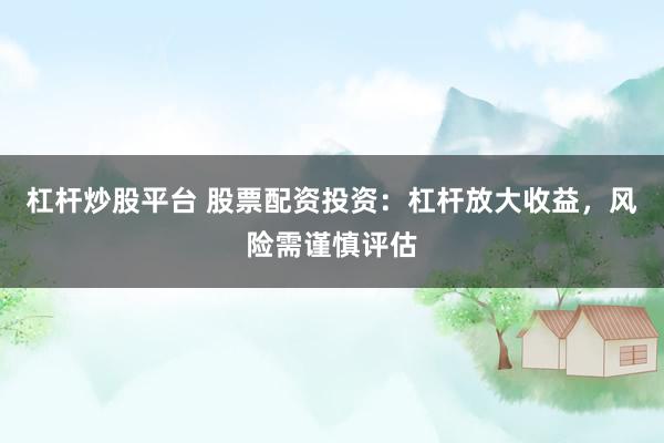 杠杆炒股平台 股票配资投资：杠杆放大收益，风险需谨慎评估