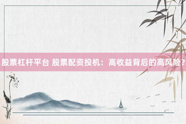 股票杠杆平台 股票配资投机：高收益背后的高风险？