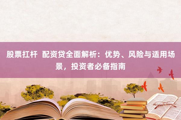 股票扛杆  配资贷全面解析：优势、风险与适用场景，投资者必备指南