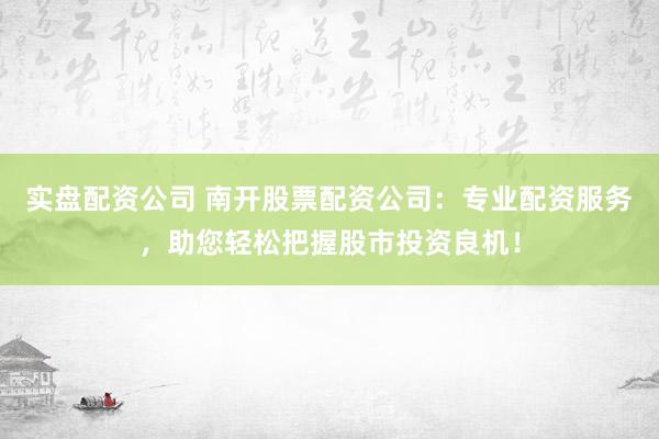 实盘配资公司 南开股票配资公司：专业配资服务，助您轻松把握股市投资良机！
