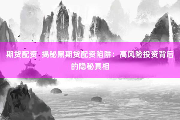 期货配资  揭秘黑期货配资陷阱：高风险投资背后的隐秘真相