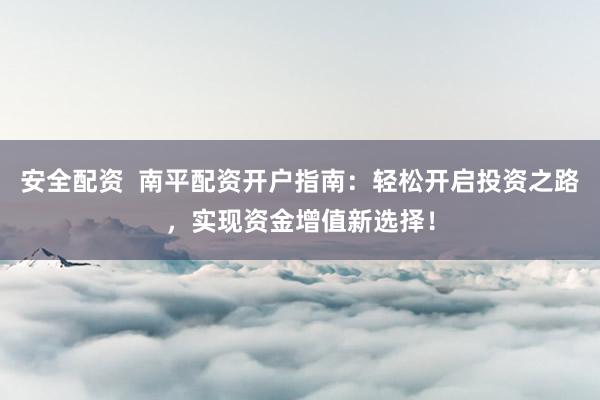 安全配资  南平配资开户指南：轻松开启投资之路，实现资金增值新选择！