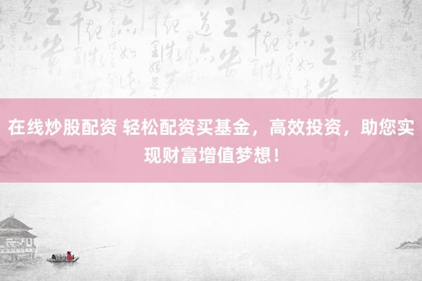 在线炒股配资 轻松配资买基金，高效投资，助您实现财富增值梦想！