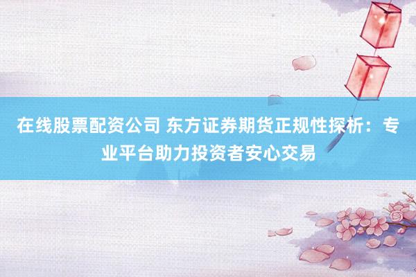 在线股票配资公司 东方证券期货正规性探析：专业平台助力投资者安心交易