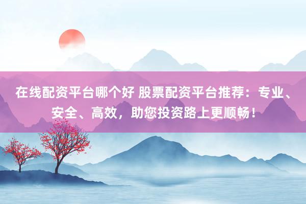 在线配资平台哪个好 股票配资平台推荐：专业、安全、高效，助您投资路上更顺畅！