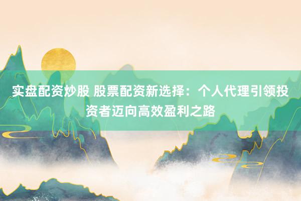 实盘配资炒股 股票配资新选择：个人代理引领投资者迈向高效盈利之路