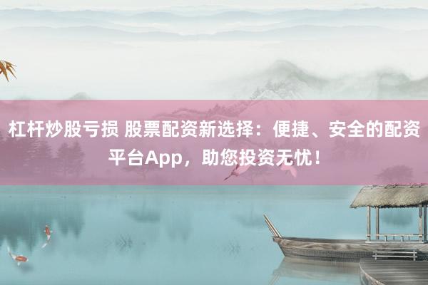 杠杆炒股亏损 股票配资新选择：便捷、安全的配资平台App，助您投资无忧！