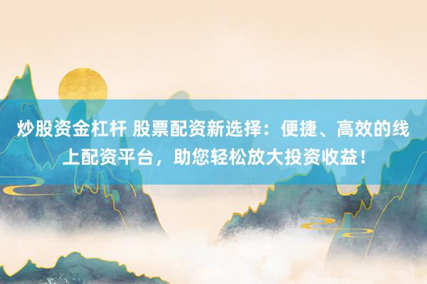 炒股资金杠杆 股票配资新选择：便捷、高效的线上配资平台，助您轻松放大投资收益！