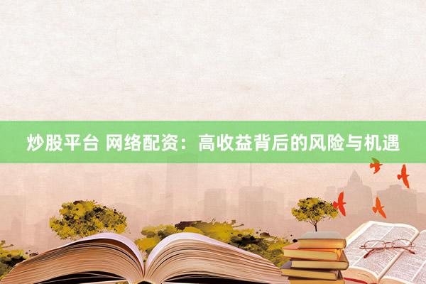 炒股平台 网络配资：高收益背后的风险与机遇