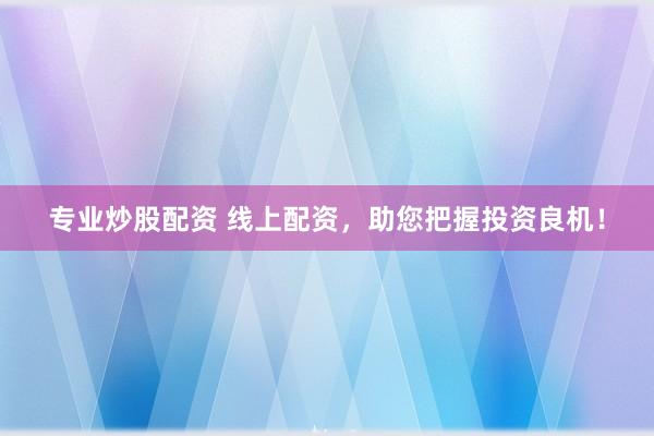 专业炒股配资 线上配资，助您把握投资良机！