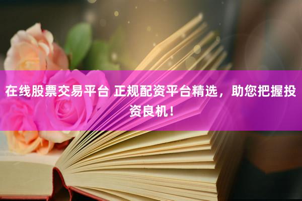 在线股票交易平台 正规配资平台精选，助您把握投资良机！